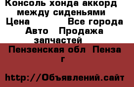 Консоль хонда аккорд 7 между сиденьями › Цена ­ 1 999 - Все города Авто » Продажа запчастей   . Пензенская обл.,Пенза г.